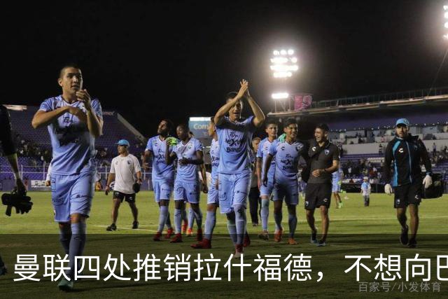 曼联四处推销拉什福德，不想向巴萨妥协！无法再逐出更衣室否则其可免费走人